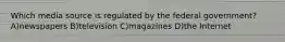 Which media source is regulated by the federal government? A)newspapers B)television C)magazines D)the Internet