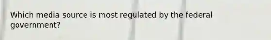 Which media source is most regulated by the federal government?