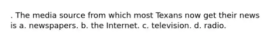 . The media source from which most Texans now get their news is a. newspapers. b. the Internet. c. television. d. radio.