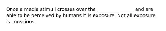 Once a media stimuli crosses over the _________ ______ and are able to be perceived by humans it is exposure. Not all exposure is conscious.