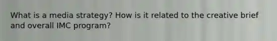 What is a media strategy? How is it related to the creative brief and overall IMC program?