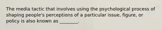 The media tactic that involves using the psychological process of shaping people's perceptions of a particular issue, figure, or policy is also known as ________.