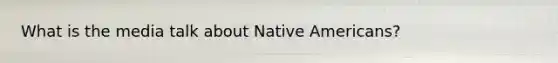 What is the media talk about Native Americans?