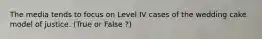 The media tends to focus on Level IV cases of the wedding cake model of justice.​ (True or False ?)