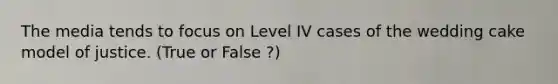 The media tends to focus on Level IV cases of the wedding cake model of justice.​ (True or False ?)