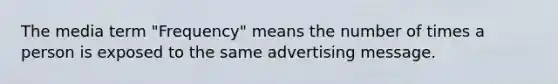 The media term "Frequency" means the number of times a person is exposed to the same advertising message.