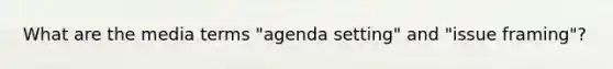 What are the media terms "agenda setting" and "issue framing"?