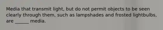 Media that transmit light, but do not permit objects to be seen clearly through them, such as lampshades and frosted lightbulbs, are ______ media.