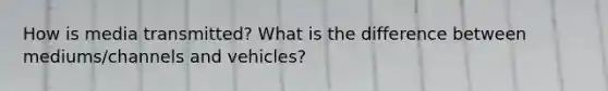 How is media transmitted? What is the difference between mediums/channels and vehicles?