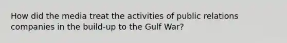 How did the media treat the activities of public relations companies in the build-up to the Gulf War?