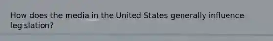 How does the media in the United States generally influence legislation?