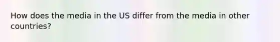 How does the media in the US differ from the media in other countries?