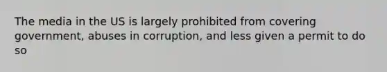 The media in the US is largely prohibited from covering government, abuses in corruption, and less given a permit to do so