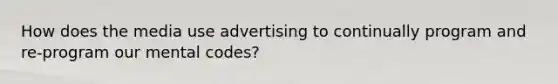 How does the media use advertising to continually program and re-program our mental codes?