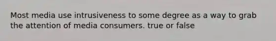 Most media use intrusiveness to some degree as a way to grab the attention of media consumers. true or false