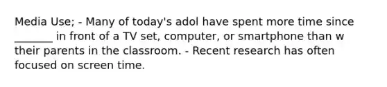 Media Use; - Many of today's adol have spent more time since _______ in front of a TV set, computer, or smartphone than w their parents in the classroom. - Recent research has often focused on screen time.