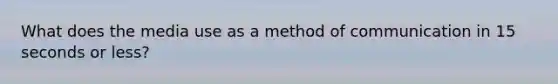 What does the media use as a method of communication in 15 seconds or less?