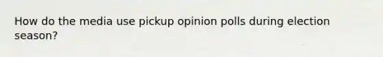 How do the media use pickup opinion polls during election season?