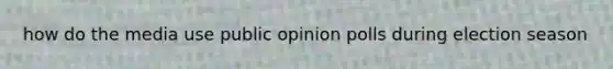 how do the media use public opinion polls during election season