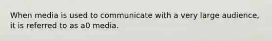 When media is used to communicate with a very large audience, it is referred to as a0 media.