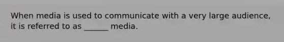 When media is used to communicate with a very large audience, it is referred to as ______ media.