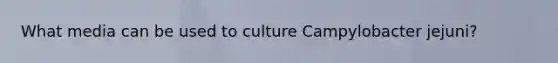 What media can be used to culture Campylobacter jejuni?