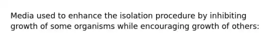 Media used to enhance the isolation procedure by inhibiting growth of some organisms while encouraging growth of others: