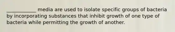 ____________ media are used to isolate specific groups of bacteria by incorporating substances that inhibit growth of one type of bacteria while permitting the growth of another.