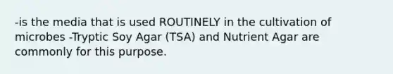 -is the media that is used ROUTINELY in the cultivation of microbes -Tryptic Soy Agar (TSA) and Nutrient Agar are commonly for this purpose.