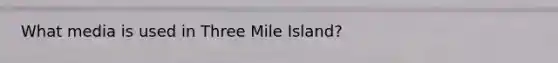 What media is used in Three Mile Island?