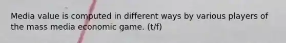 Media value is computed in different ways by various players of the mass media economic game. (t/f)