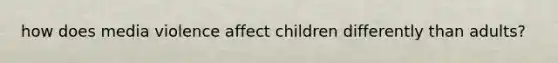 how does media violence affect children differently than adults?