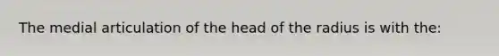 The medial articulation of the head of the radius is with the: