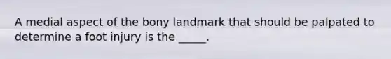 A medial aspect of the bony landmark that should be palpated to determine a foot injury is the _____.