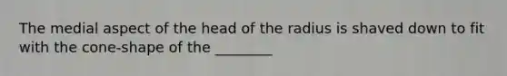 The medial aspect of the head of the radius is shaved down to fit with the cone-shape of the ________