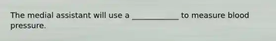 The medial assistant will use a ____________ to measure <a href='https://www.questionai.com/knowledge/kD0HacyPBr-blood-pressure' class='anchor-knowledge'>blood pressure</a>.