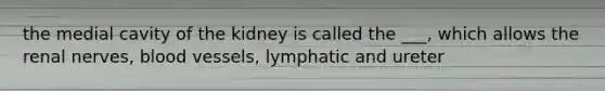 the medial cavity of the kidney is called the ___, which allows the renal nerves, blood vessels, lymphatic and ureter