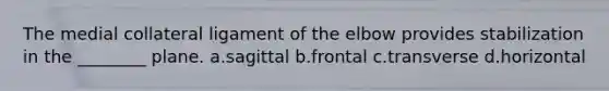 The medial collateral ligament of the elbow provides stabilization in the ________ plane. a.sagittal b.frontal c.transverse d.horizontal