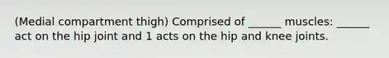 (Medial compartment thigh) Comprised of ______ muscles: ______ act on the hip joint and 1 acts on the hip and knee joints.