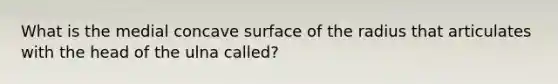 What is the medial concave surface of the radius that articulates with the head of the ulna called?