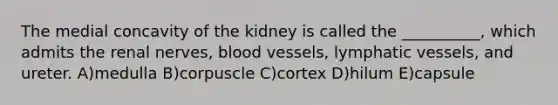 The medial concavity of the kidney is called the __________, which admits the renal nerves, <a href='https://www.questionai.com/knowledge/kZJ3mNKN7P-blood-vessels' class='anchor-knowledge'>blood vessels</a>, <a href='https://www.questionai.com/knowledge/ki6sUebkzn-lymphatic-vessels' class='anchor-knowledge'>lymphatic vessels</a>, and ureter. A)medulla B)corpuscle C)cortex D)hilum E)capsule