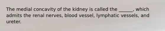 The medial concavity of the kidney is called the ______, which admits the renal nerves, blood vessel, <a href='https://www.questionai.com/knowledge/ki6sUebkzn-lymphatic-vessels' class='anchor-knowledge'>lymphatic vessels</a>, and ureter.