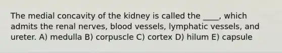 The medial concavity of the kidney is called the ____, which admits the renal nerves, blood vessels, lymphatic vessels, and ureter. A) medulla B) corpuscle C) cortex D) hilum E) capsule