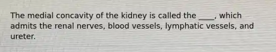 The medial concavity of the kidney is called the ____, which admits the renal nerves, blood vessels, lymphatic vessels, and ureter.