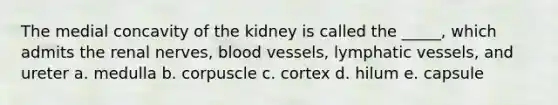 The medial concavity of the kidney is called the _____, which admits the renal nerves, <a href='https://www.questionai.com/knowledge/kZJ3mNKN7P-blood-vessels' class='anchor-knowledge'>blood vessels</a>, <a href='https://www.questionai.com/knowledge/ki6sUebkzn-lymphatic-vessels' class='anchor-knowledge'>lymphatic vessels</a>, and ureter a. medulla b. corpuscle c. cortex d. hilum e. capsule