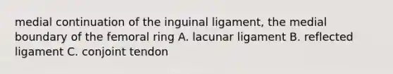 medial continuation of the inguinal ligament, the medial boundary of the femoral ring A. lacunar ligament B. reflected ligament C. conjoint tendon