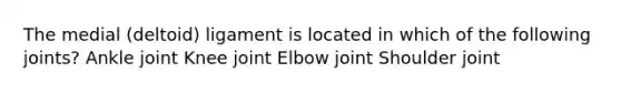 The medial (deltoid) ligament is located in which of the following joints? Ankle joint Knee joint Elbow joint Shoulder joint