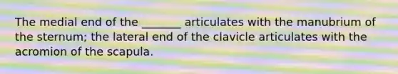 The medial end of the _______ articulates with the manubrium of the sternum; the lateral end of the clavicle articulates with the acromion of the scapula.