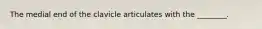 The medial end of the clavicle articulates with the ________.