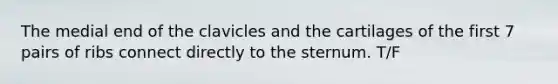 The medial end of the clavicles and the cartilages of the first 7 pairs of ribs connect directly to the sternum. T/F